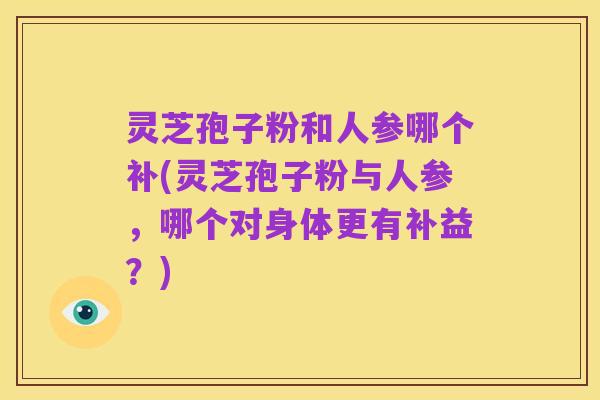 灵芝孢子粉和人参哪个补(灵芝孢子粉与人参,哪个对身体更有补益?)