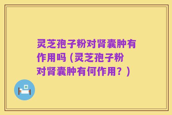 灵芝孢子粉对肾囊肿有作用吗 (灵芝孢子粉对肾囊肿有何作用？)