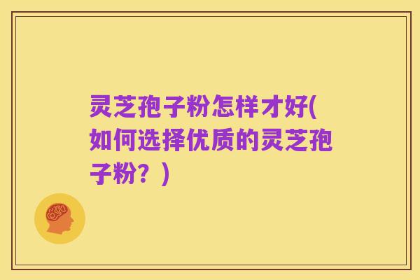 灵芝孢子粉怎样才好(如何选择优质的灵芝孢子粉?)