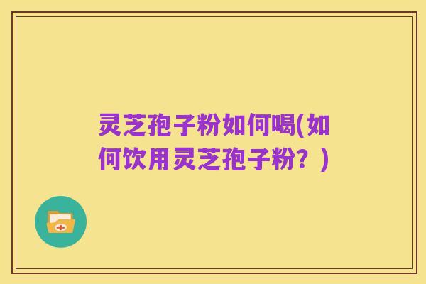 灵芝孢子粉如何喝(如何饮用灵芝孢子粉？)