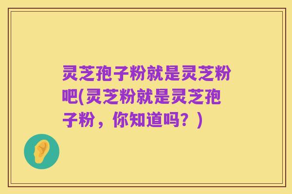 灵芝孢子粉就是灵芝粉吧(灵芝粉就是灵芝孢子粉，你知道吗？)