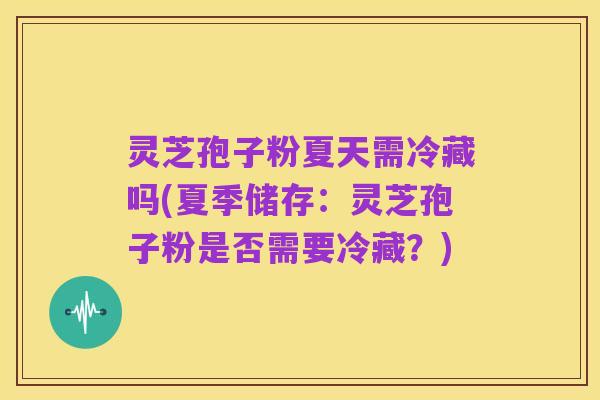 灵芝孢子粉夏天需冷藏吗(夏季储存:灵芝孢子粉是否需要冷藏?)