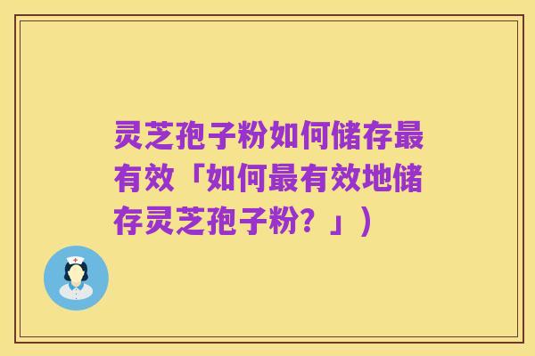 灵芝孢子粉如何储存最有效「如何最有效地储存灵芝孢子粉?」)