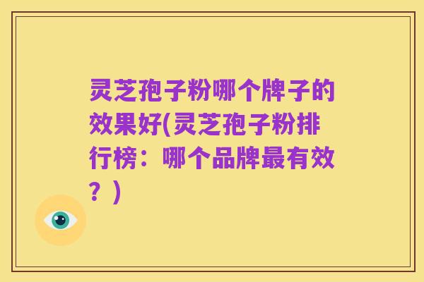 灵芝孢子粉哪个牌子的效果好(灵芝孢子粉排行榜：哪个品牌最有效？)