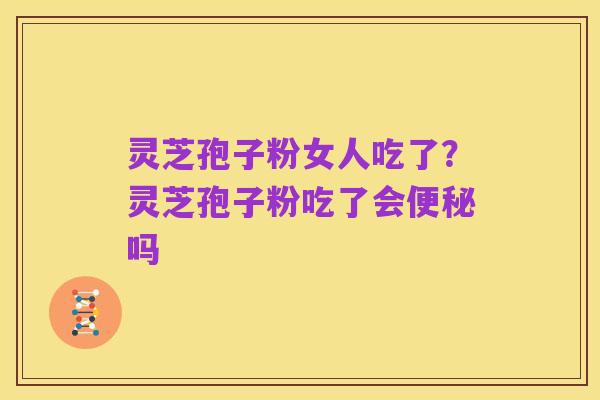 灵芝孢子粉女人吃了?灵芝孢子粉吃了会便秘吗