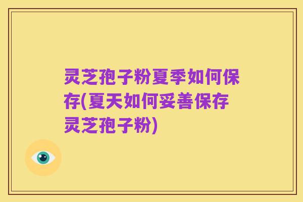 灵芝孢子粉夏季如何保存(夏天如何妥善保存灵芝孢子粉)