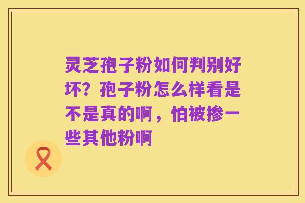 灵芝孢子粉如何判别好坏？孢子粉怎么样看是不是真的啊，怕被掺一些其他粉啊