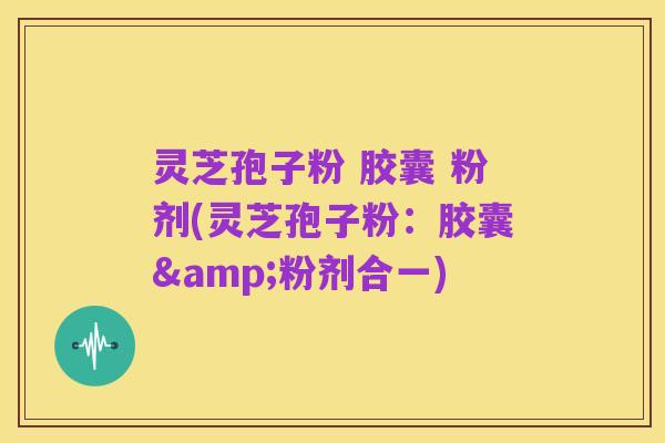 灵芝孢子粉 胶囊 粉剂(灵芝孢子粉:胶囊&粉剂合一)