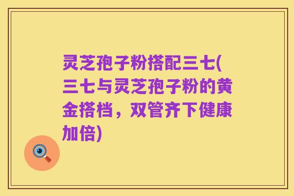 灵芝孢子粉搭配三七(三七与灵芝孢子粉的黄金搭档,双管齐下健康加倍)