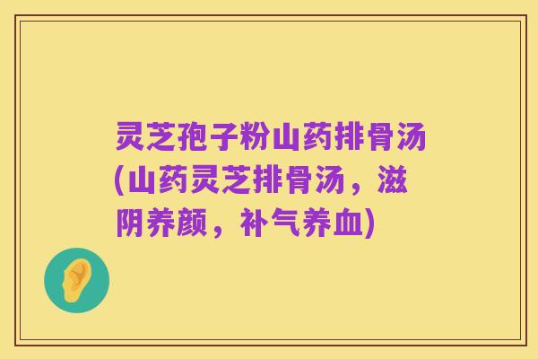 灵芝孢子粉山药排骨汤(山药灵芝排骨汤,滋阴养颜,补气养血)