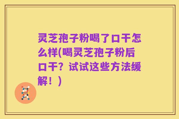灵芝孢子粉喝了口干怎么样(喝灵芝孢子粉后口干?试试这些方法缓解!)