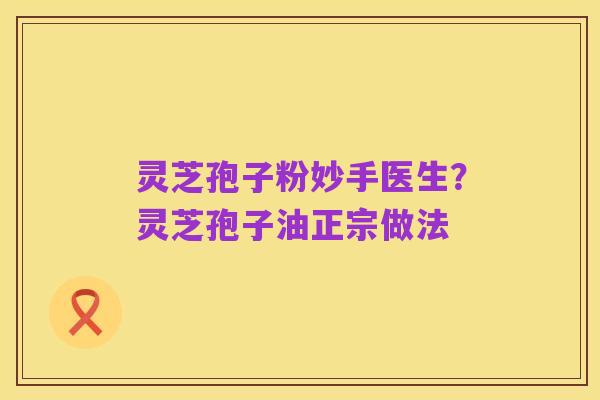 灵芝孢子粉妙手医生?灵芝孢子油正宗做法