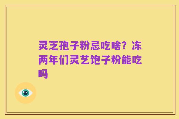 灵芝孢子粉忌吃啥?冻两年们灵艺饱子粉能吃吗