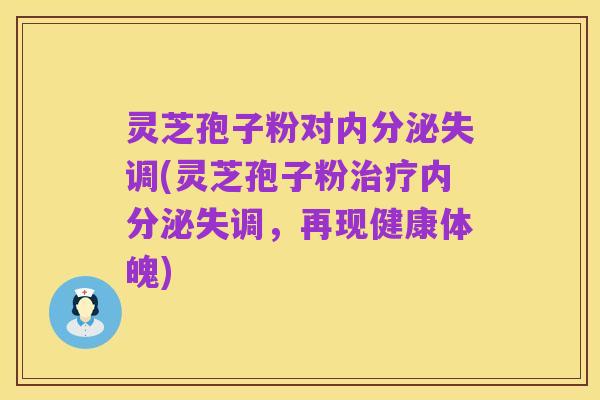 灵芝孢子粉对内分泌失调(灵芝孢子粉治疗内分泌失调,再现健康体魄)