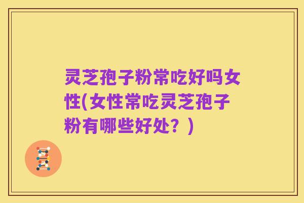 灵芝孢子粉常吃好吗女性(女性常吃灵芝孢子粉有哪些好处？)