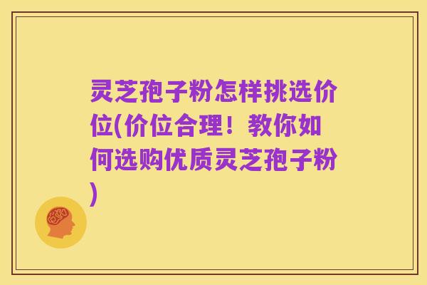 灵芝孢子粉怎样挑选价位(价位合理！教你如何选购优质灵芝孢子粉)