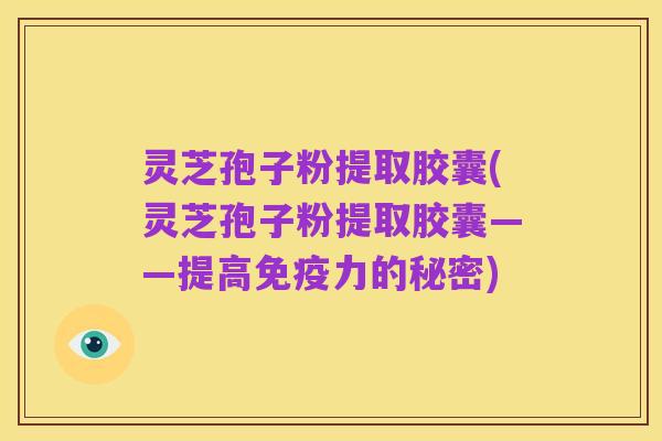 灵芝孢子粉提取胶囊(灵芝孢子粉提取胶囊——提高免疫力的秘密)