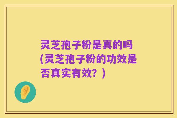 灵芝孢子粉是真的吗 (灵芝孢子粉的功效是否真实有效？)