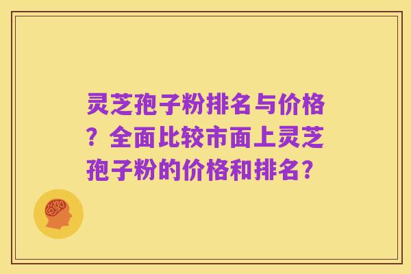 灵芝孢子粉排名与价格?全面比较市面上灵芝孢子粉的价格和排名?