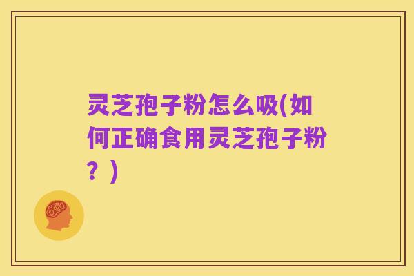 灵芝孢子粉怎么吸(如何正确食用灵芝孢子粉?)