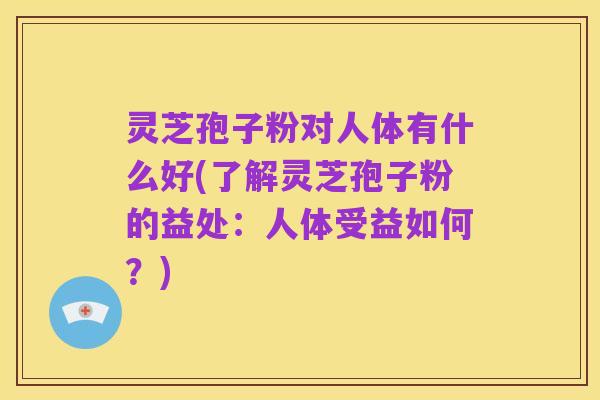灵芝孢子粉对人体有什么好(了解灵芝孢子粉的益处:人体受益如何?)