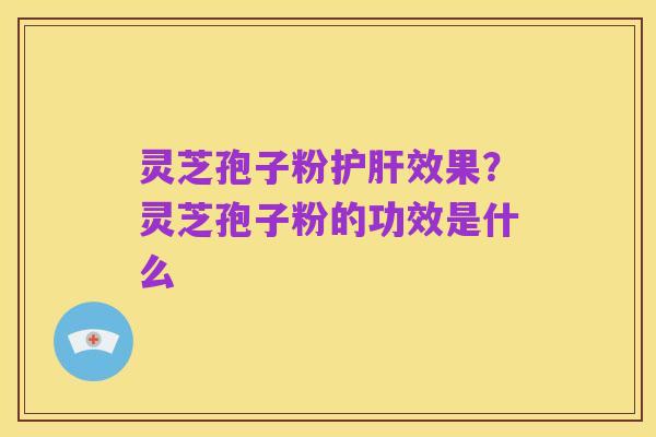 灵芝孢子粉护肝效果?灵芝孢子粉的功效是什么