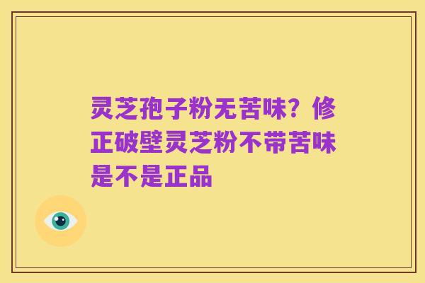 灵芝孢子粉无苦味?修正破壁灵芝粉不带苦味是不是正品
