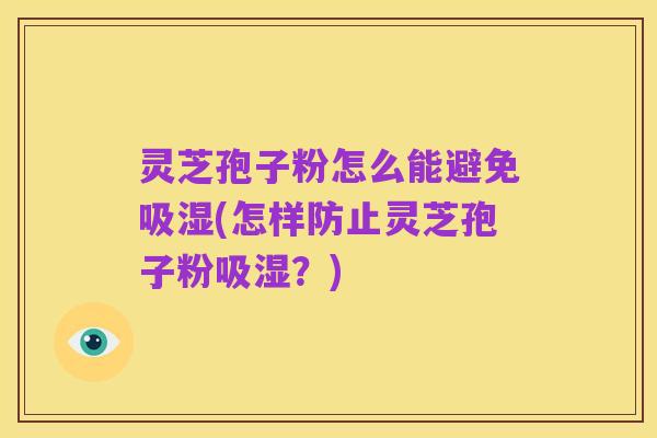 灵芝孢子粉怎么能避免吸湿(怎样防止灵芝孢子粉吸湿?)