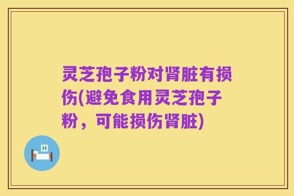 灵芝孢子粉对肾脏有损伤(避免食用灵芝孢子粉,可能损伤肾脏)