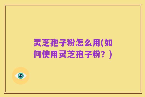 灵芝孢子粉怎么用(如何使用灵芝孢子粉?)