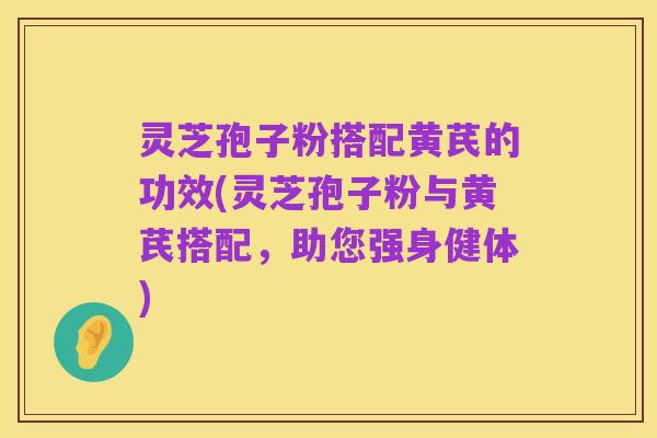 灵芝孢子粉搭配黄芪的功效(灵芝孢子粉与黄芪搭配,助您强身健体)