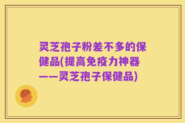 灵芝孢子粉差不多的保健品(提高免疫力神器——灵芝孢子保健品)