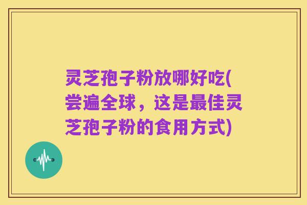 灵芝孢子粉放哪好吃(尝遍全球,这是最佳灵芝孢子粉的食用方式)