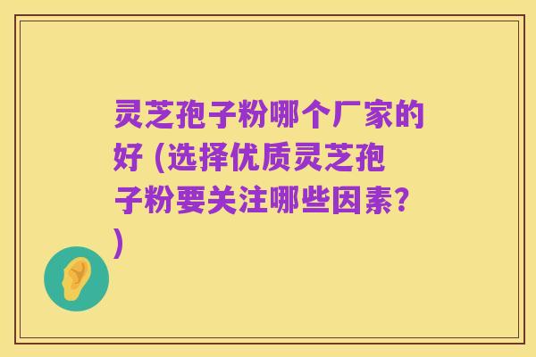 灵芝孢子粉哪个厂家的好 (选择优质灵芝孢子粉要关注哪些因素?)