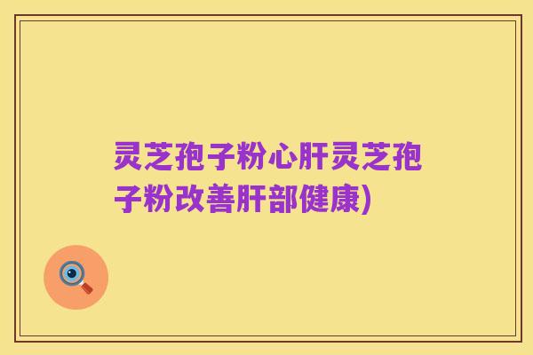 灵芝孢子粉心肝灵芝孢子粉改善肝部健康)
