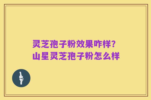 灵芝孢子粉效果咋样?山星灵芝孢子粉怎么样