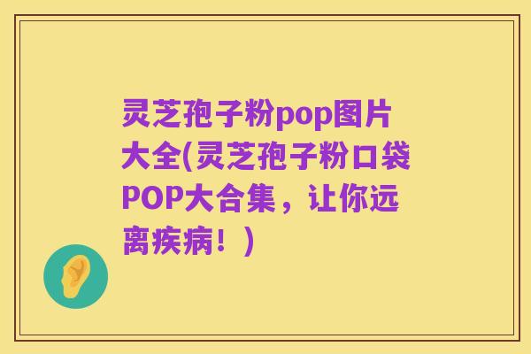 灵芝孢子粉pop图片大全(灵芝孢子粉口袋POP大合集,让你远离疾病!)