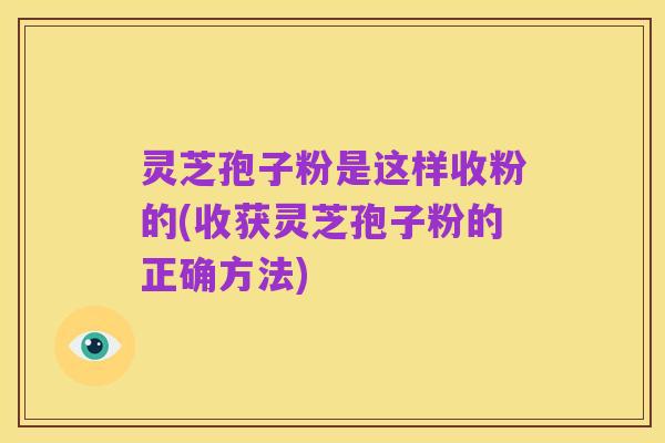灵芝孢子粉是这样收粉的(收获灵芝孢子粉的正确方法)