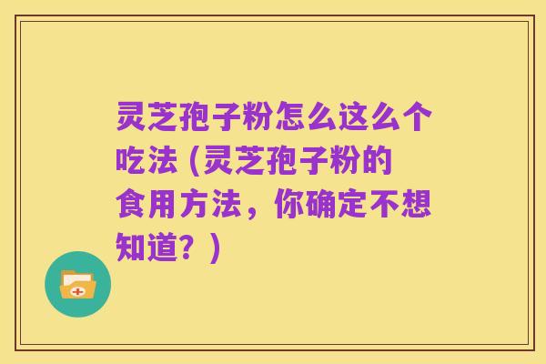 灵芝孢子粉怎么这么个吃法 (灵芝孢子粉的食用方法,你确定不想知道?)