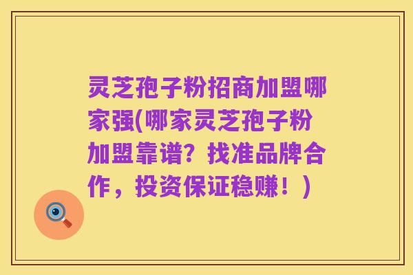 灵芝孢子粉招商加盟哪家强(哪家灵芝孢子粉加盟靠谱?找准品牌合作,投资保证稳赚!)