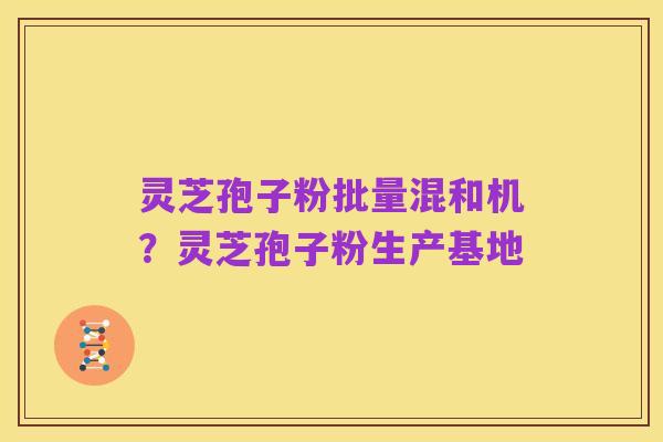 灵芝孢子粉批量混和机?灵芝孢子粉生产基地