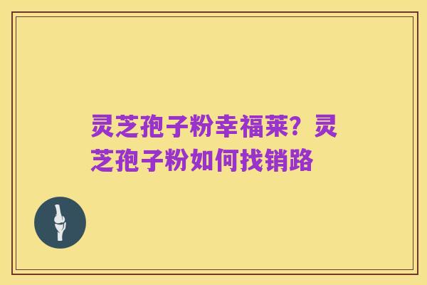 灵芝孢子粉幸福莱？灵芝孢子粉如何找销路