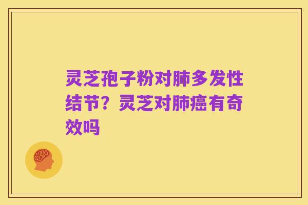 灵芝孢子粉对肺多发性结节?灵芝对肺癌有奇效吗
