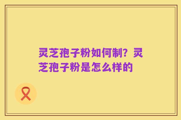 灵芝孢子粉如何制?灵芝孢子粉是怎么样的