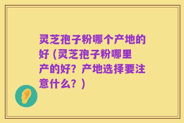灵芝孢子粉哪个产地的好 (灵芝孢子粉哪里产的好?产地选择要注意什么?)