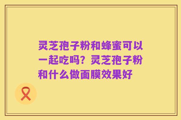 灵芝孢子粉和蜂蜜可以一起吃吗？灵芝孢子粉和什么做面膜效果好