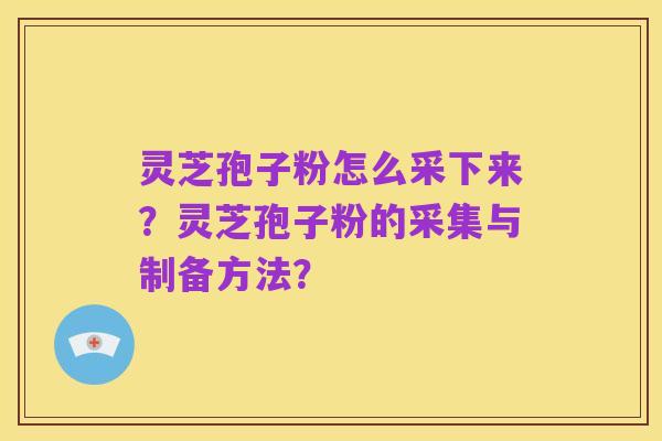 灵芝孢子粉怎么采下来?灵芝孢子粉的采集与制备方法?