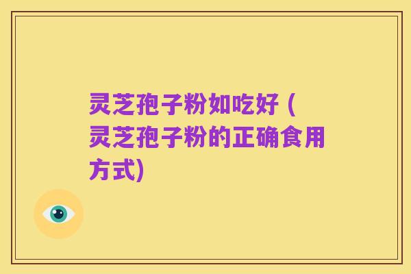 灵芝孢子粉如吃好 (灵芝孢子粉的正确食用方式)