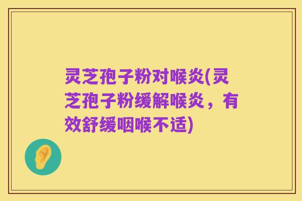 灵芝孢子粉对喉炎(灵芝孢子粉缓解喉炎,有效舒缓咽喉不适)