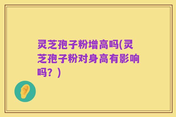 灵芝孢子粉增高吗(灵芝孢子粉对身高有影响吗?)